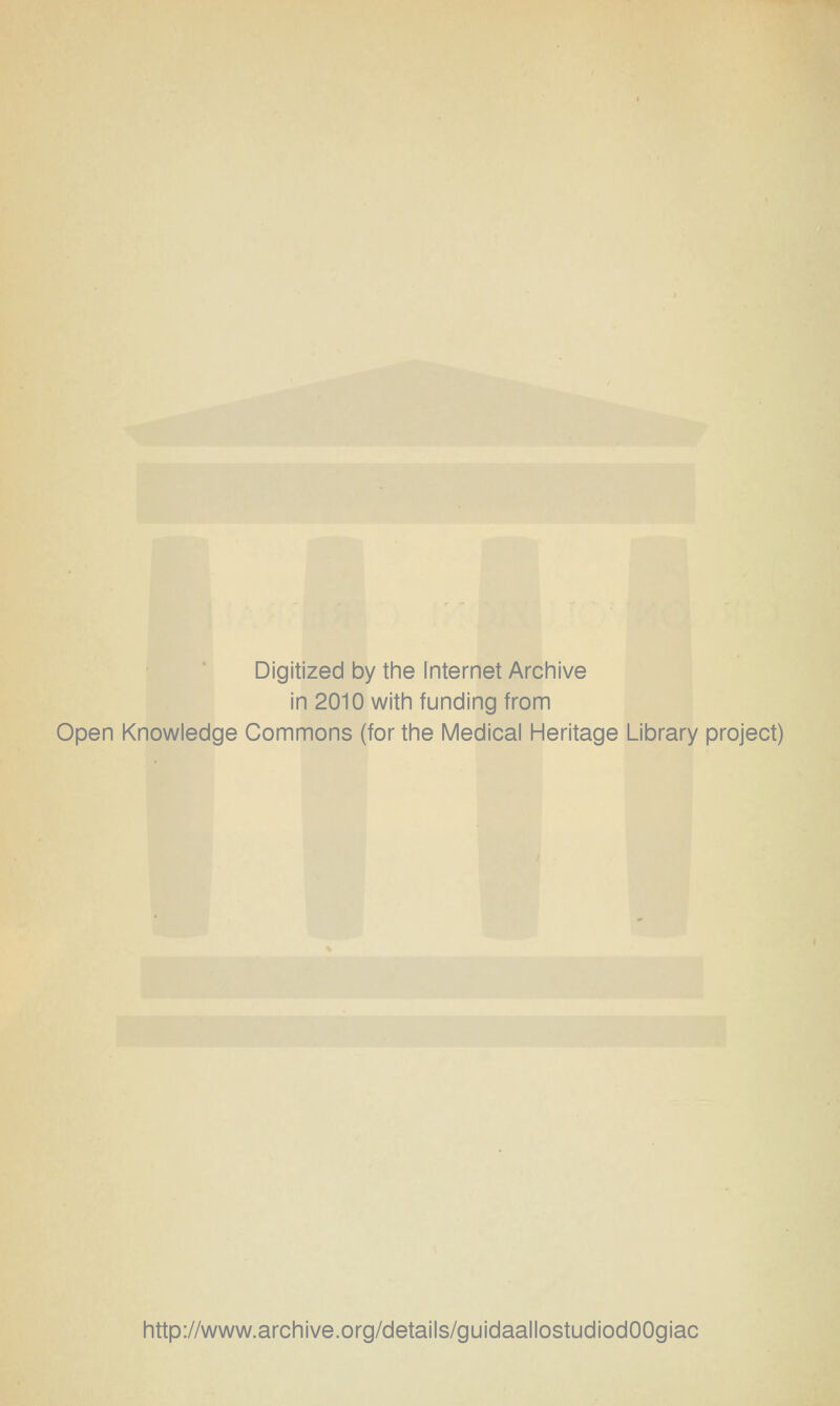 Digitized by the Internet Archive in 2010 with funding from Open Knowledge Commons (for the Medicai Heritage Library project) http://www.archive.org/details/guidaallostudiodOOgiac