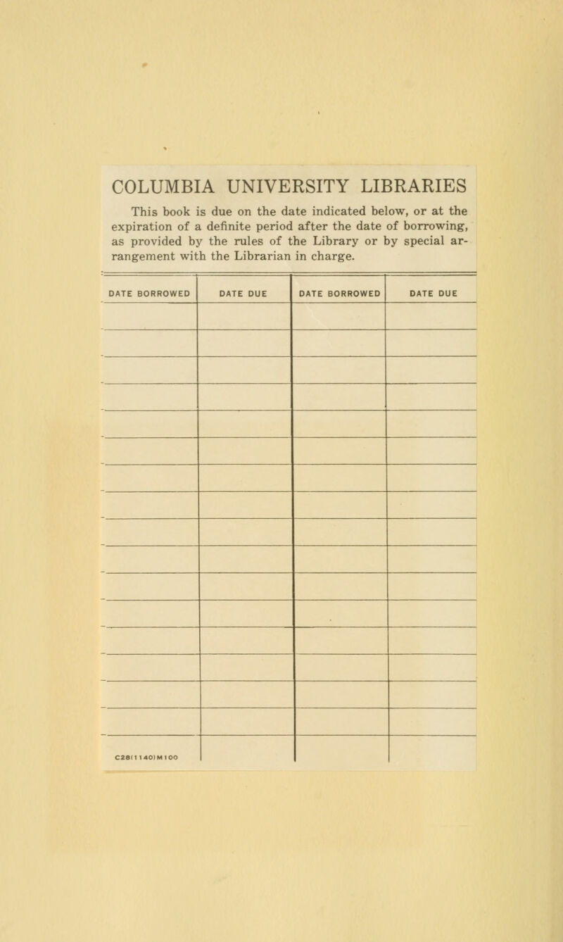 COLUMBIA UNIVERSITY LIBRARIES This book is due on the date indicated below, or at the expiration of a definite period after the date of borrowing, as provided by the rules of the Library or by special ar- rangement with the Librarian in charge. DATE BORROWED DATE DUE DATE BORROWED DATE DUE