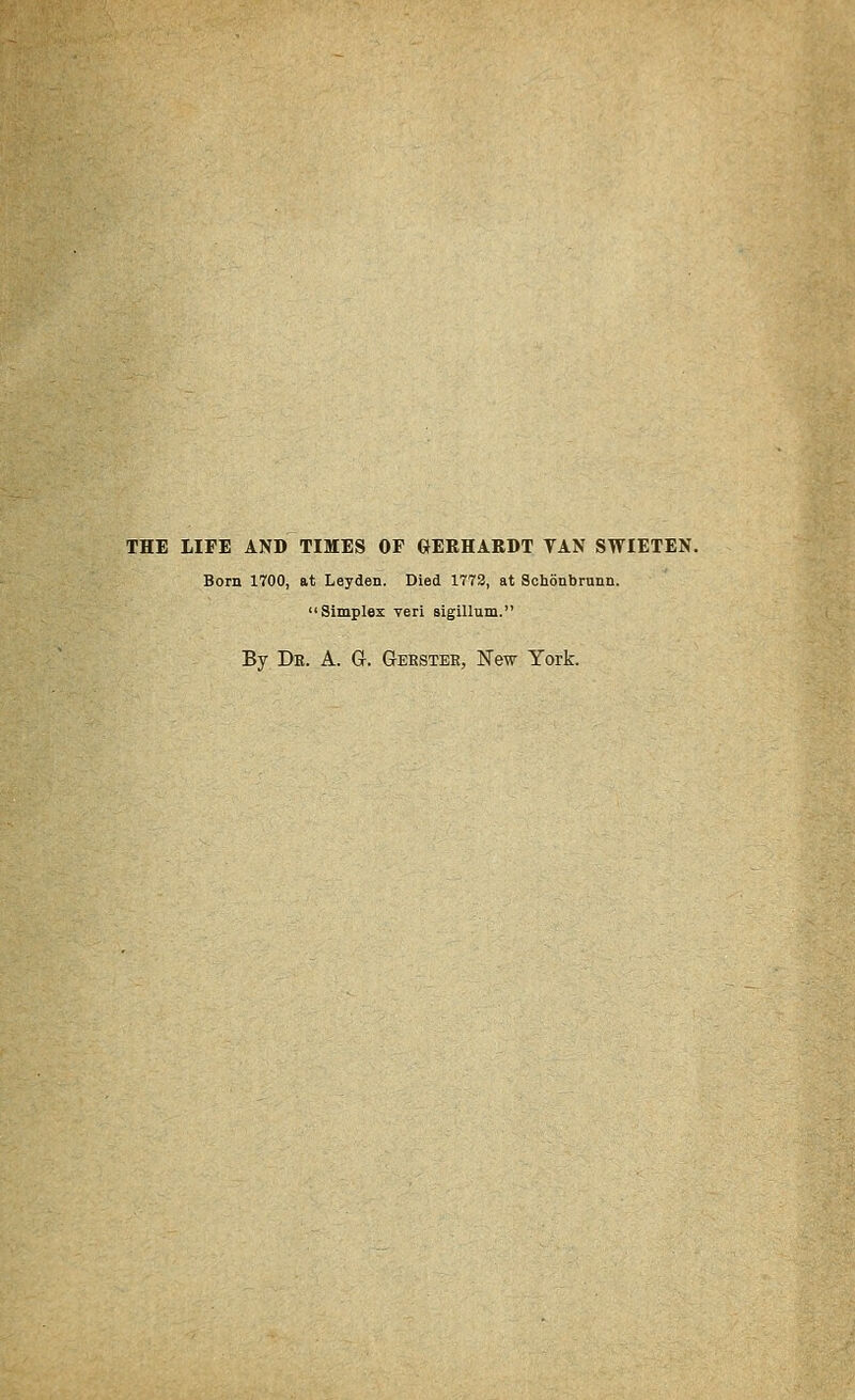 THE LIFE AND TIMES OF GERHARDT TAN SWIETEN. Born 1700, at Leyden. Died 1773, at Schonbrunn. Simplex veri sigillum. By De. a. G. Gekstee, New York.