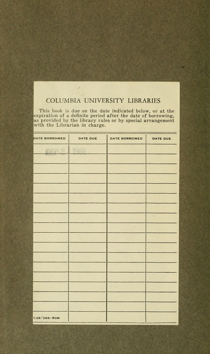 COLUMBIA UNIVERSITY LIBRARIES This book is due on the date indicated below, or at the ^expiration of a definite period after the date of borrowing, ias provided by the library rules or by spécial arrangement with the Librarian in charge. DATE BORROWEO DATE DUE DATE BORROWED DATE DUE ,C28/266-50M S