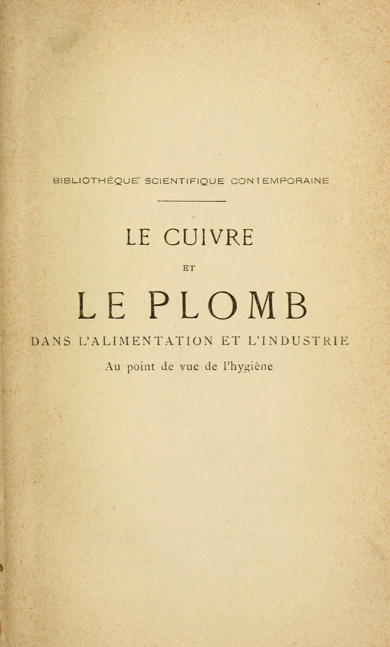 BIBLIOTHÈQUE' SCIENTIFIQUE CONTEMPORAINE LE CUIVRE ET LE PLOMB DANS L'ALIMENTATION ET L'INDUSTRIE Au point de vue de l'hygiène