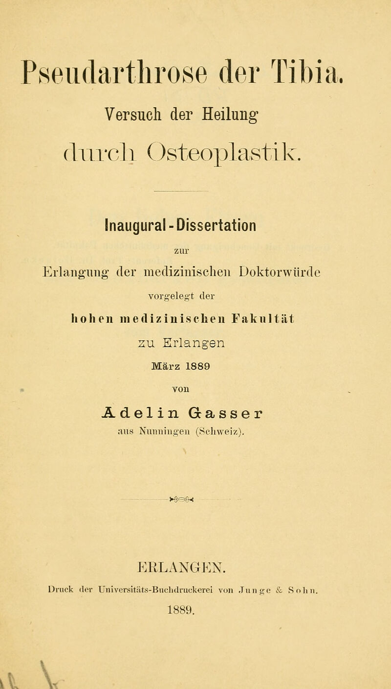 Versuch der Heilung (Iure] 1 Osteoplasti Iv. Inaugural-Dissertation zur Erlangung der medizinischen Doktorwürde vorgelegt der hohen medizinischen Fakultät zu Erlangen März 1889 von Ädelin Gasser aus Nxxniiingeii (Schweiz). ->-Sof:x ERLANGEN. Druck der Universitiits-Bucliilruckei-ei von Jniic^c & Sohn. 1889.