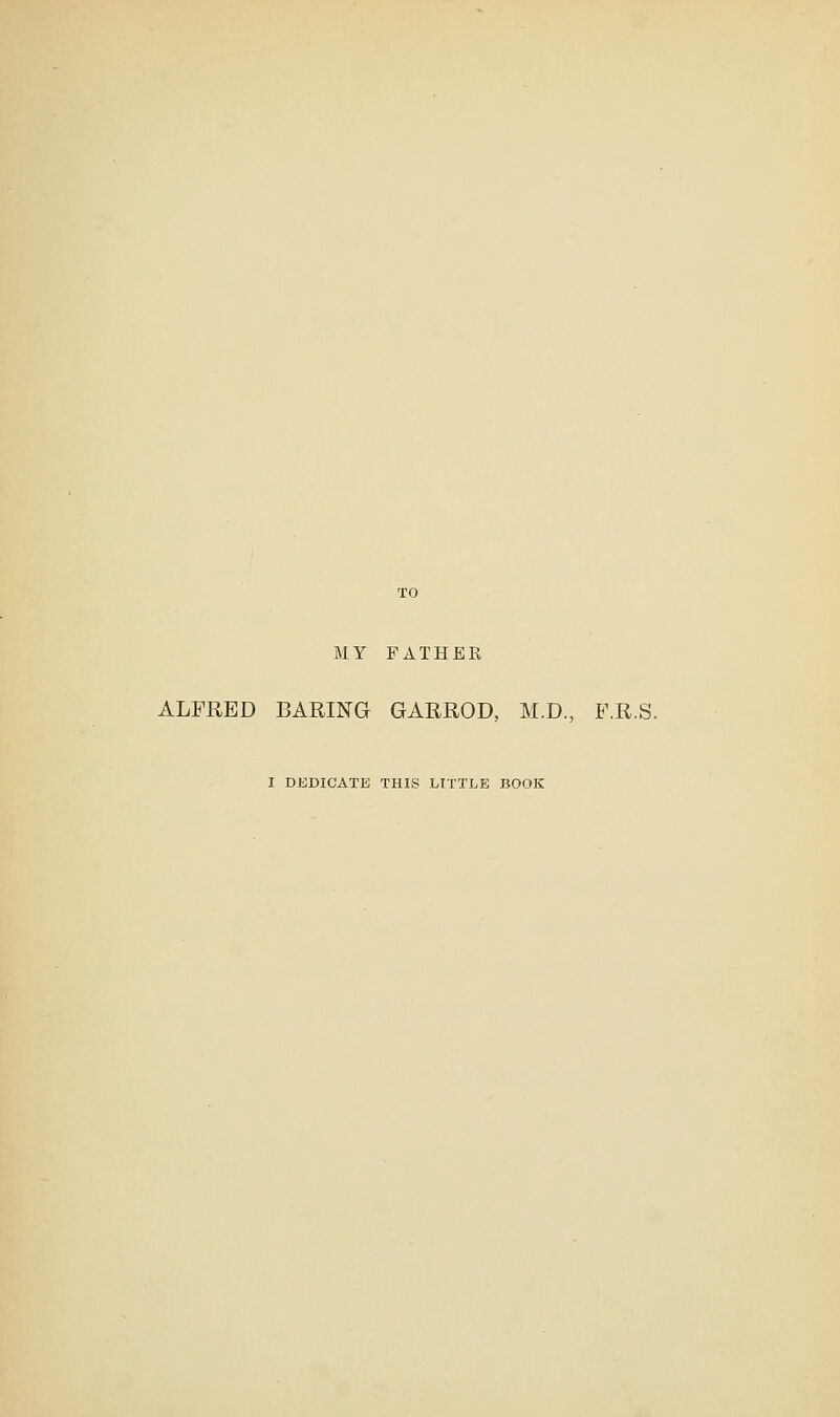 MY FATHER ALFRED BARING GARROD, M.D., F.R.S. I DEDICATE THIS LITTLE BOOK