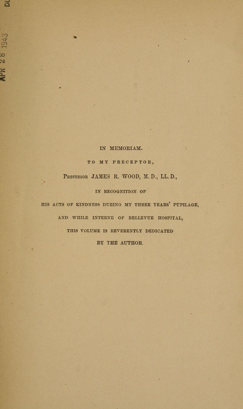 CO CD m MEMOEIAM. \ TO MY PRECEPTOE, Professor JAMES R. WOOD, M. D., LL. D., IN RECOGNITION OF HIS ACTS OF KINDNESS DURING MY THREE YEAES' PUPILAGE, AND WHILE INTERNE OF BELLEVUE HOSPITAL, THIS VOLUME IS REVERENTLY DEDICATED BY THE AUTHOR.