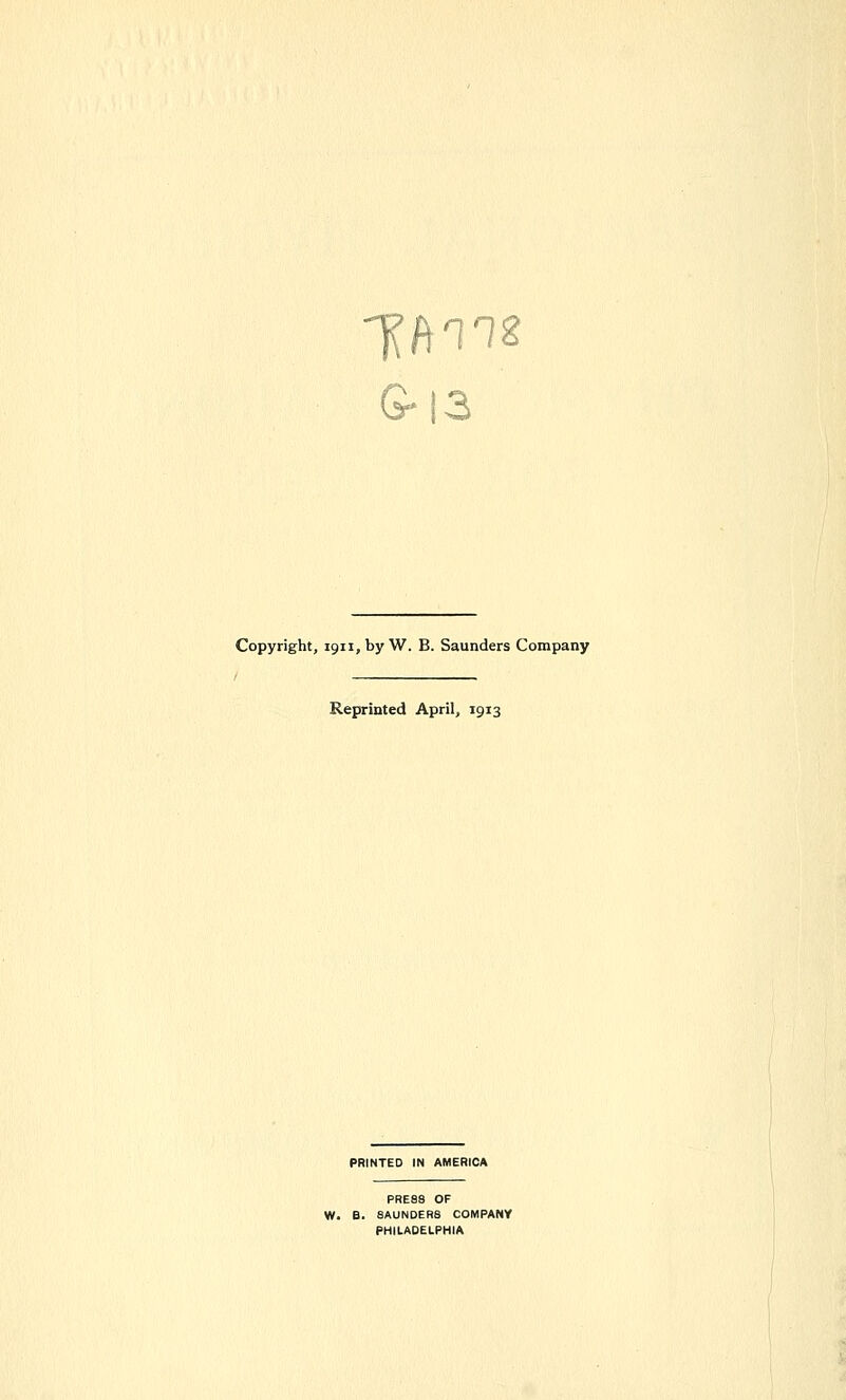 G-13 Copyright, 1911, by W. B. Saunders Company Reprinted April, 1913 PRINTED IN AMERICA PRESS OF W. B. SAUNDERS COMPANV PHILADELPHIA