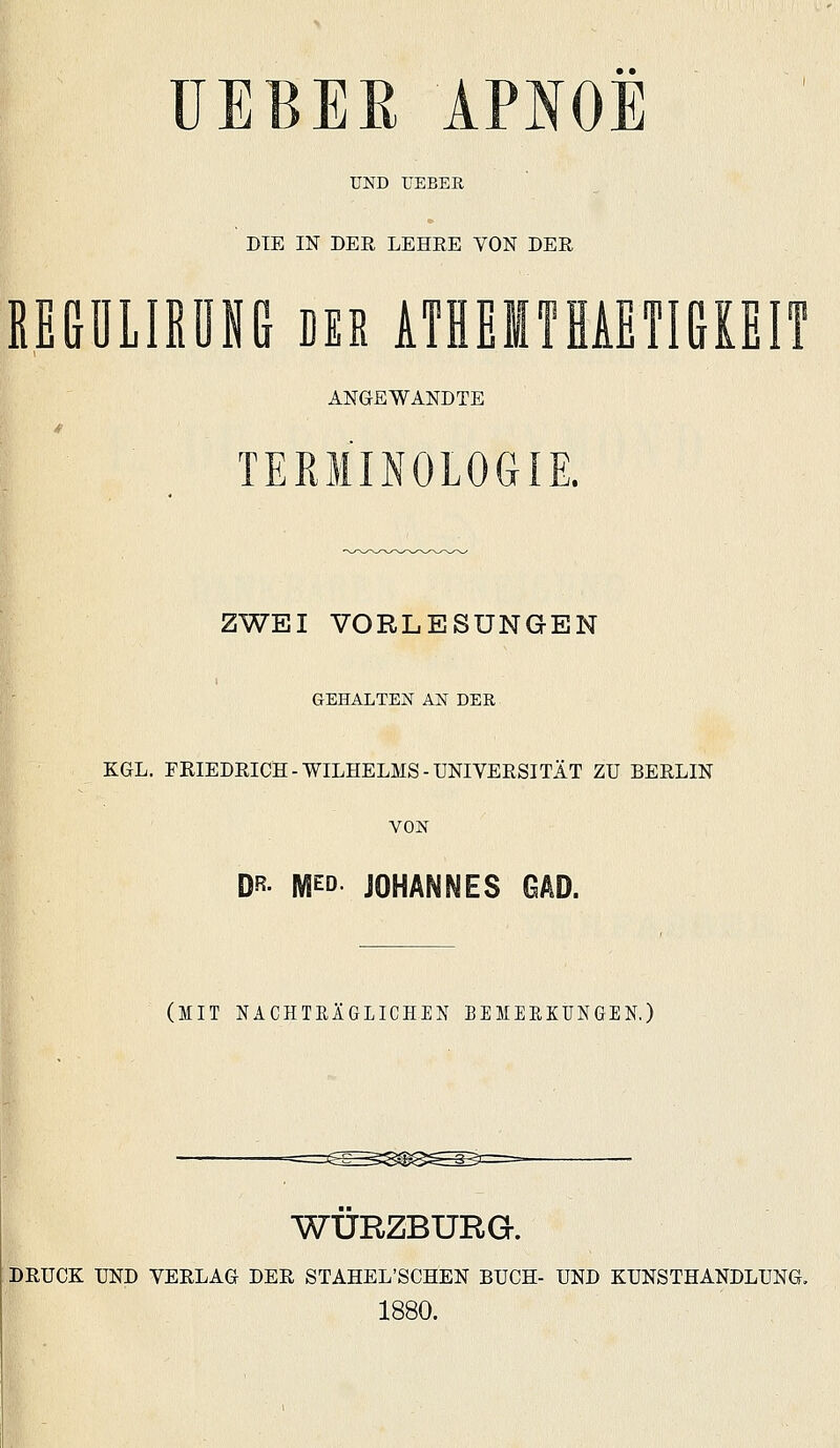 ÜEBER APNOE UND UEBEß DTE IN DER LEHRE VON DER REGÜLIßüNG DER ATHEITHAETIGKEI ANGEWANDTE TERMINOLOGIE. ZWEI VORLESUNGEN GEHALTEN AN DER KGL. FRIEDRICH-WILHELMS-UNIVERSITÄT ZU BERLIN VON DR- IVSED. JOHANNES OAD. (MIT NACHTEÄGLICHEN BEMEEKUNGEN.) WÜRZBURG. DRUCK UND VERLAG DER STAHEL'SCHEN BUCH- UND KUNSTHANDLUNG. 1880.