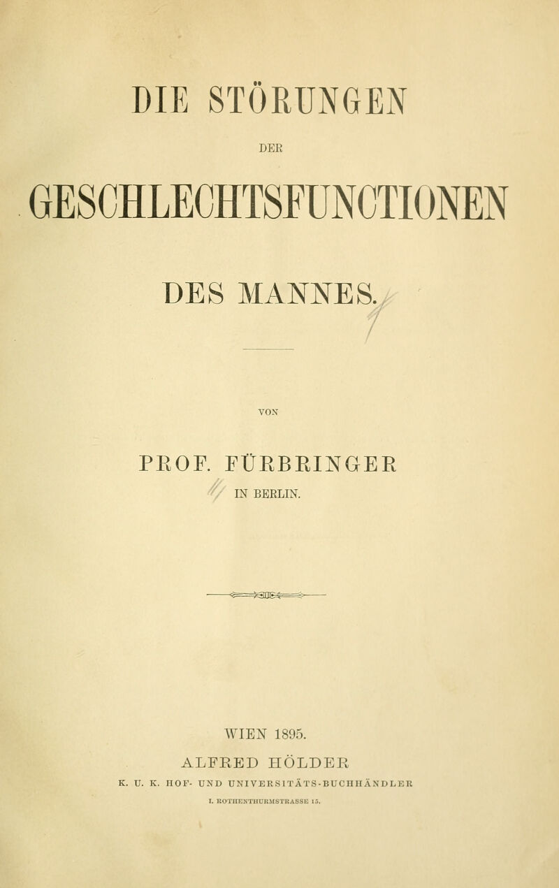 DIE STÖRUNGEN DER GESCHLECHTSrUNCTIONEN DES MANNES. / VON PEOF. FÜEBRINGER ' • IN BERLIN. WIEN 1895. ALFRED HOLDER K. U. K. HOF- UND UNI VERS ITÄTS-BUCHIIÄNDLEU I. KOTHENTHÜRMSTRASSE 13.