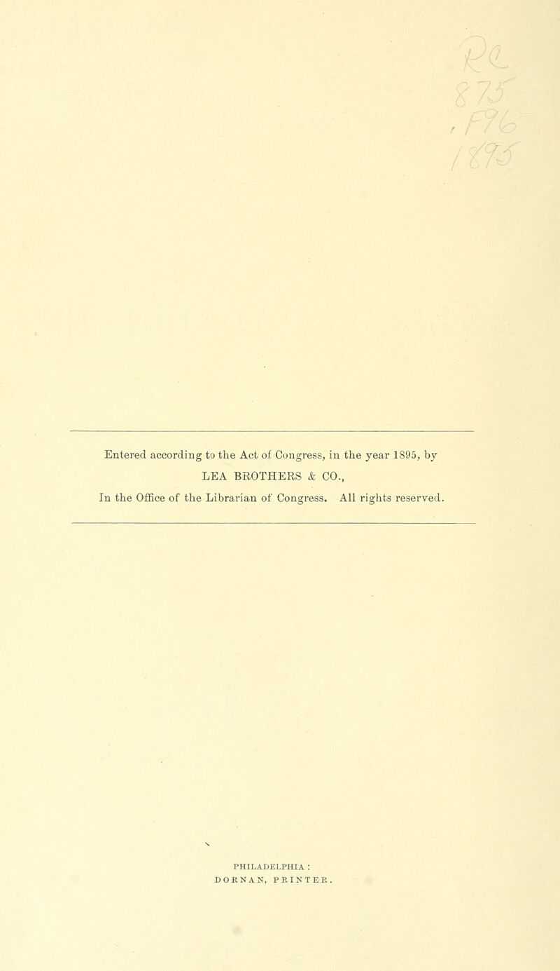 Entered according to the Act of Congress, in the year 1895, by LEA BROTHERS & CO., In the Office of the Librarian of Congress. All rights reserved. PHILADELPHIA : DORNAN, PRINTER.