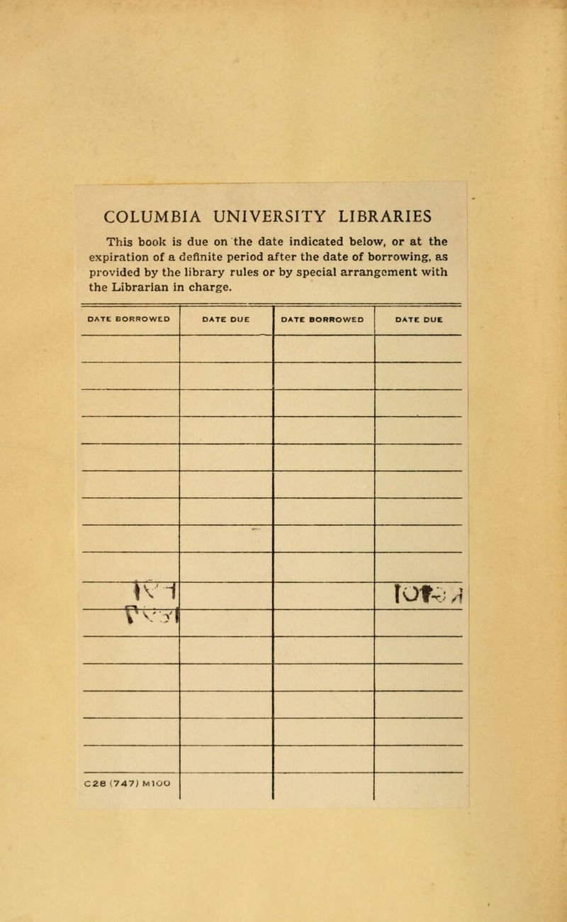 COLUMBIA UNIVERSITY LIBRARIES This book is due on the date indicated below, or at the expiration of a definite period after the date of borrowing, as provided by the library rules or by special arrangcment with the Librarian in Charge. DATE BORROWCD DATE DUE DATE BORROWEO DATE DUE »Vi tOf-rJ A rvyj C2B (747; MIÜO