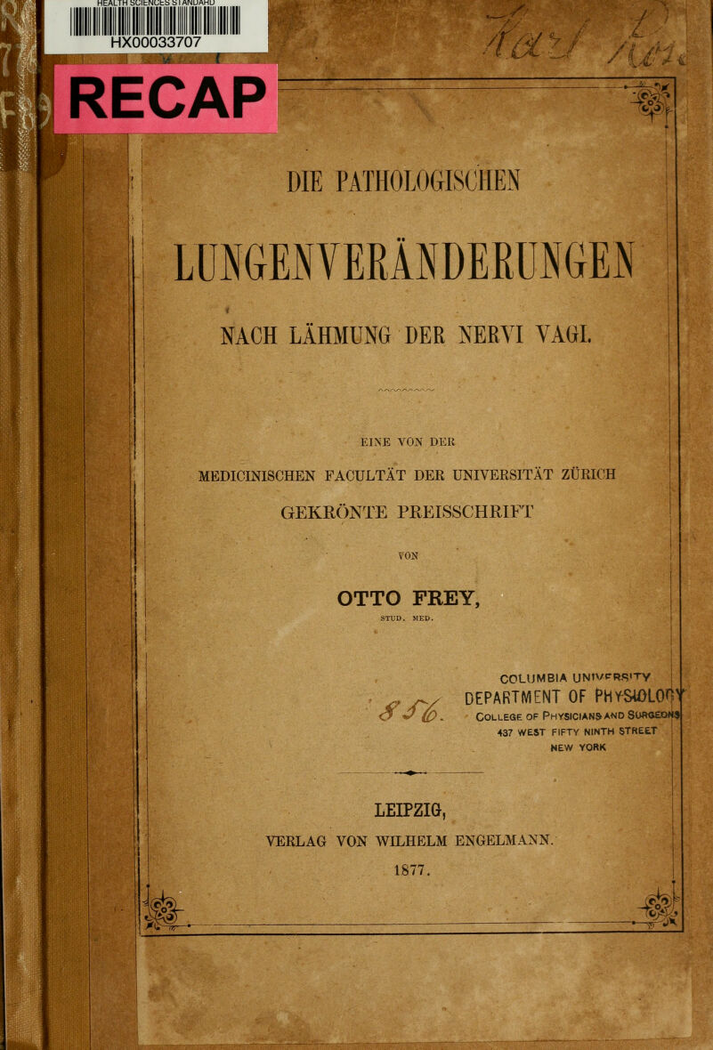 HEALTH SDIhNUhb b I ANUAMU /; V ,4- RECAP DIE PATHOLOGISCHEN LUSGENVERÄNDERÜNGEN NACH LÄHMUNG DER NERVI VAGI. EINE VON DER MEDICINI8CHEN FACULTÄT DER UNIVERSITÄT ZÜRICH GEKRÖNTE PREISSCHRIFT VON OTTO FREY, STUD. MED. ^rs. COLUMBIA UN1VPR«?»TY DEPARTMENT OF f^H^SiOLO^r College of Physicians and 8t>RCEDiif3 437 WEST FIFTY NINTH STREtT NEW YORK LEIPZIG, VERLAG VON WILHELM ENGELMANN. 1877. 4: «te