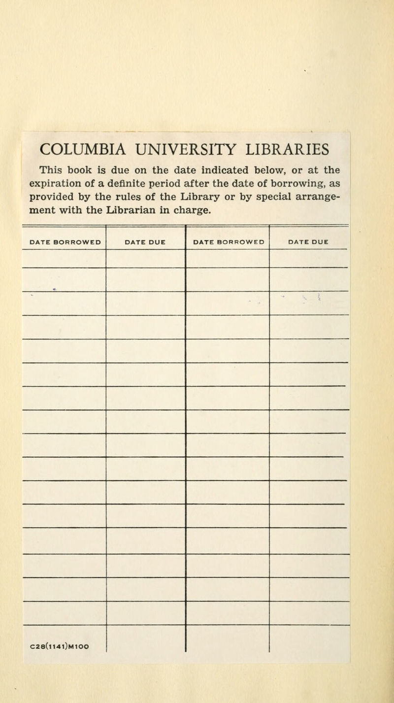 COLUMBIA UNIVERSITY LIBRARIES This book is due on the date indicated below, or at the expiration of a definite period after the date of borrowing, as provided by the rules of the Library or by special arrange- ment with the Librarian in Charge. DATE BORROWED DATE DUE DATE BORROWED DATE DUE C28(|14i)m100