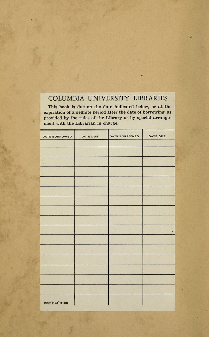 COLUMBIA UNIVERSITY LIBRARIES This book is due on the date indicated below, or at the expiration of a deflnite period after the date of borrowing, as provided by the rules of the Library or by special arrange- ment with the Librarian in Charge. DATE BORROWED DATE DUE DATE BORROWED DATE DUE « C2B(i14i)m100