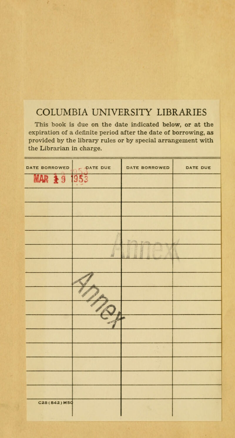 COLUMBIA UNIVERSITY LIBRARIES This book is due on the date indicated below, or at the expiration of a definite period after the date of borrowing, as provided by the library rules or by special arrangement with the Librarian in charge. DATE BORROWED , DATE DUE DATE BORROWED DATE DUE HAR j(^ 1 3.-;: -5^ 1 ^ 10, • C28(842)M5(