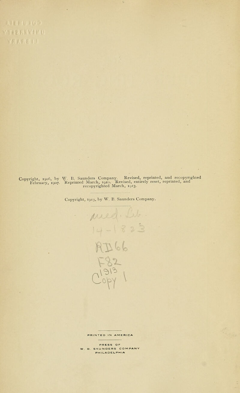 Copyright 1906, by W. B. Saunders Company. Revised, reprinted, and recopyrighted February, 1907. Reprinted March, 1910. Revised, entirely reset, reprinted, and recopyrighted March, 1913. Copyright, 1913, by W. B. Saunders Company. Cow \ 'VT NTED IN AMERICA PRESS OF SAUNDERS COMPAr P H I t_ A D E I-P M I A