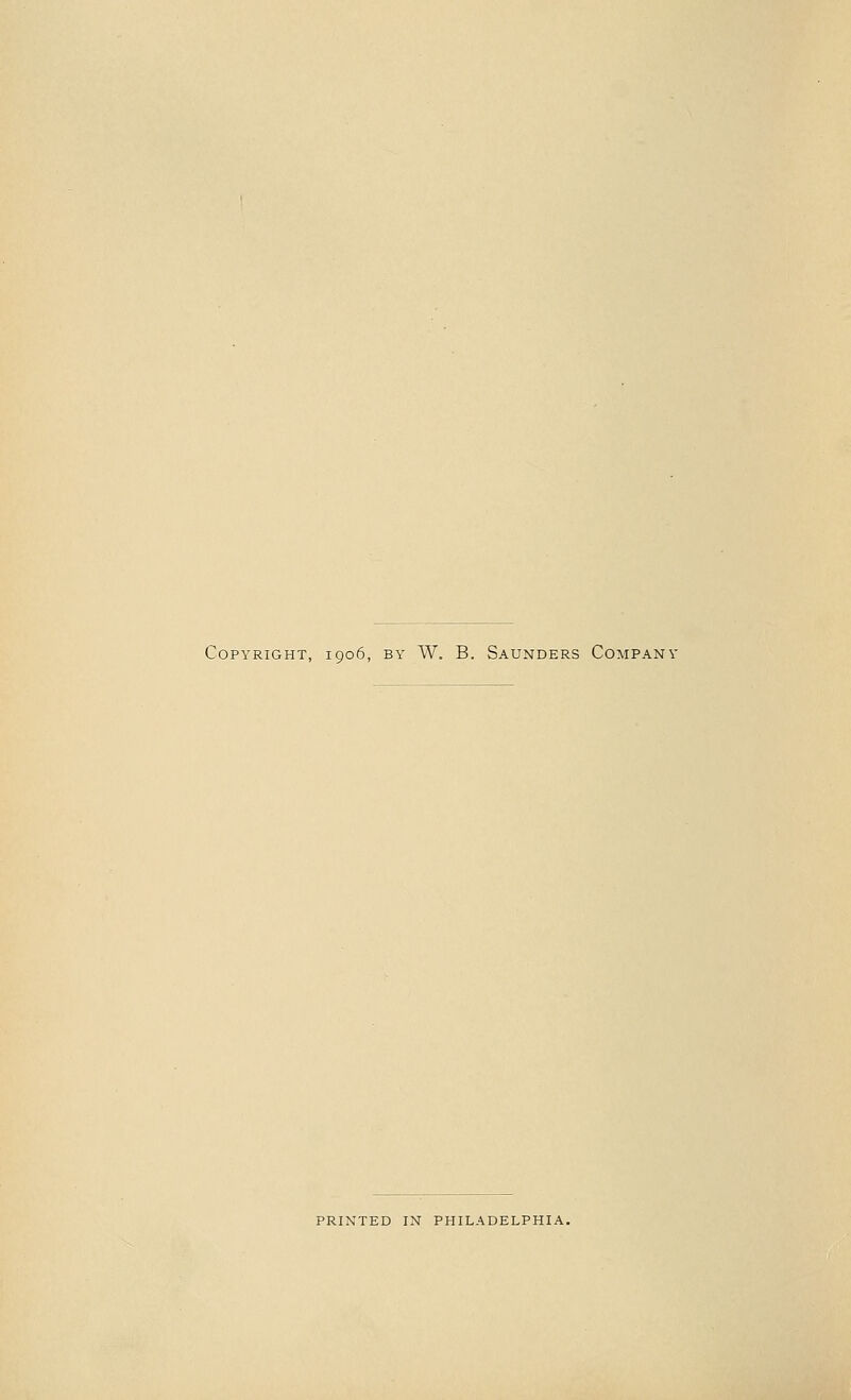 Copyright, 1906, by W. B. Saunders Company PRINTED IN PHILADELPHIA.