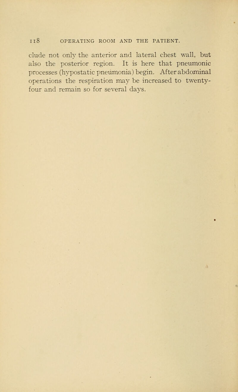 elude not only the anterior and lateral chest wall, but also the posterior region. It is here that pneumonic processes (hypostatic pneumonia) begin. After abdominal operations the respiration may be increased to twenty- four and remain so for several days.