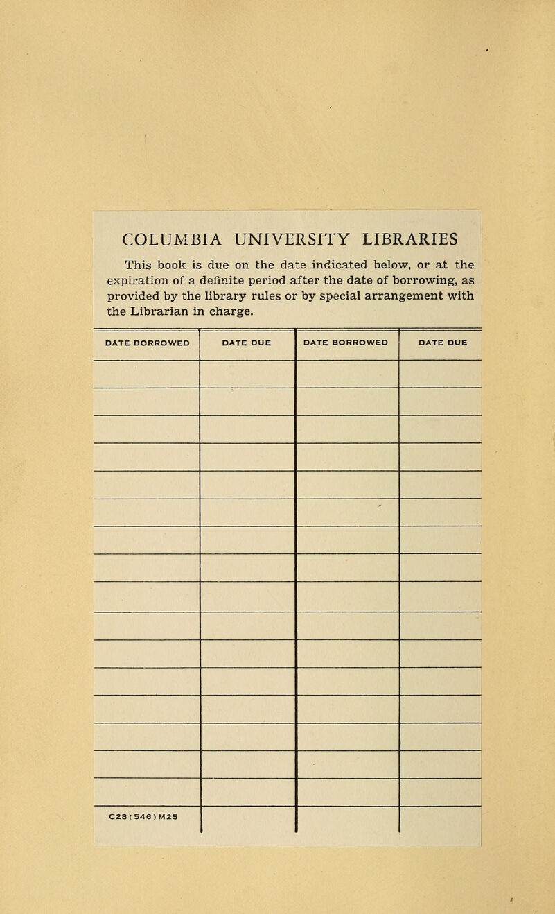 COLUMBIA UNIVERSITY LIBRARIES This book is due on the date indicated below, or at the expiration of a definite period after the date of borrowing, as provided by the library rules or by special arrangement with the Librarian in charge. DATE BORROWED DATE DUE DATE BORROWED DATE DUE C28(S46)M25