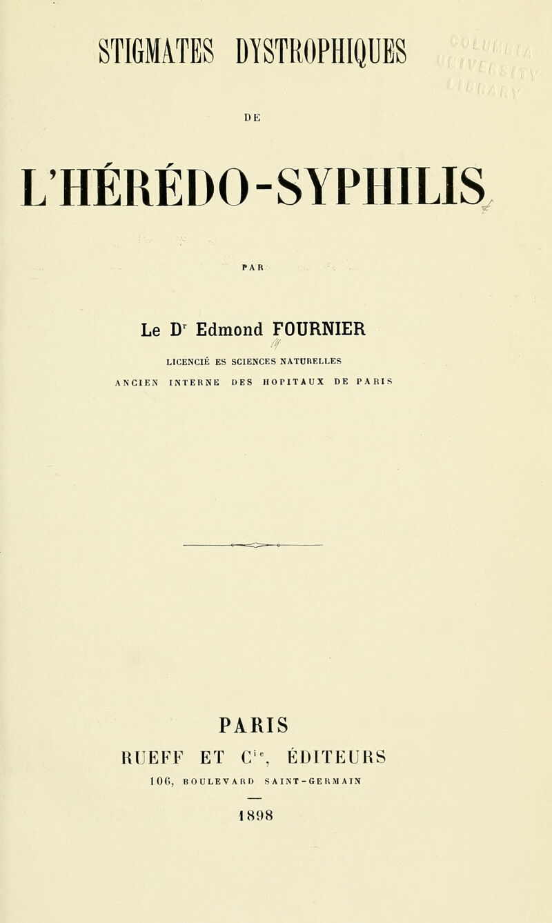 DE r r L'HEREDO-SYPHILIS Le D^ Edmond FOURNIER LICENCIÉ ES SCIENCES NATURELLES ANCIEN INTERNE DES HOPITAUX DE PARIS PARIS RUEFF ET C'% ÉDITEURS lOG, BOULEVARD S A I NT - GE R M A IN 1898