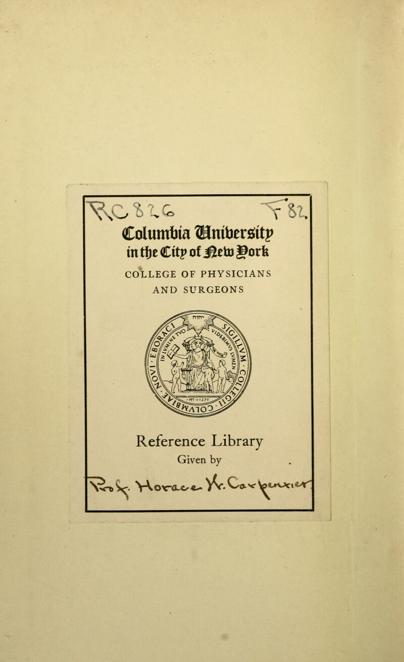 Columbia ^inibergitp intfjeCitpotiSetogorfe COLLEGE OF PHYSICIANS AND SURGEONS \ •><-* ^.>A Reference Library Given by V<r.C orcLc-*^ 'av \' CrOct«-ir'