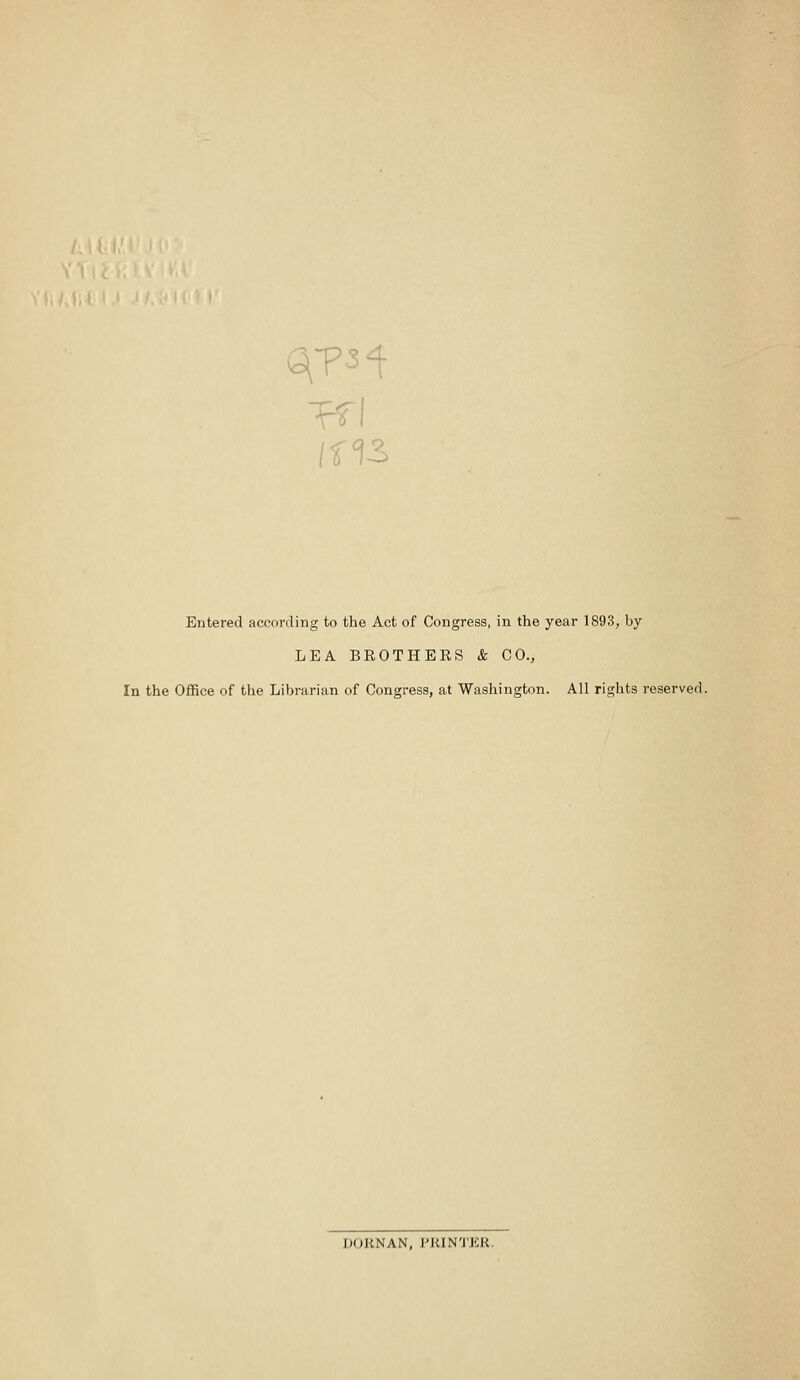 Entered according to the Act of Congress, in the year 1893, by LEA BROTHERS & CO., In the Office of the Librarian of Congress, at Washington. All rights reserved. DORNAN, PRINTKR.