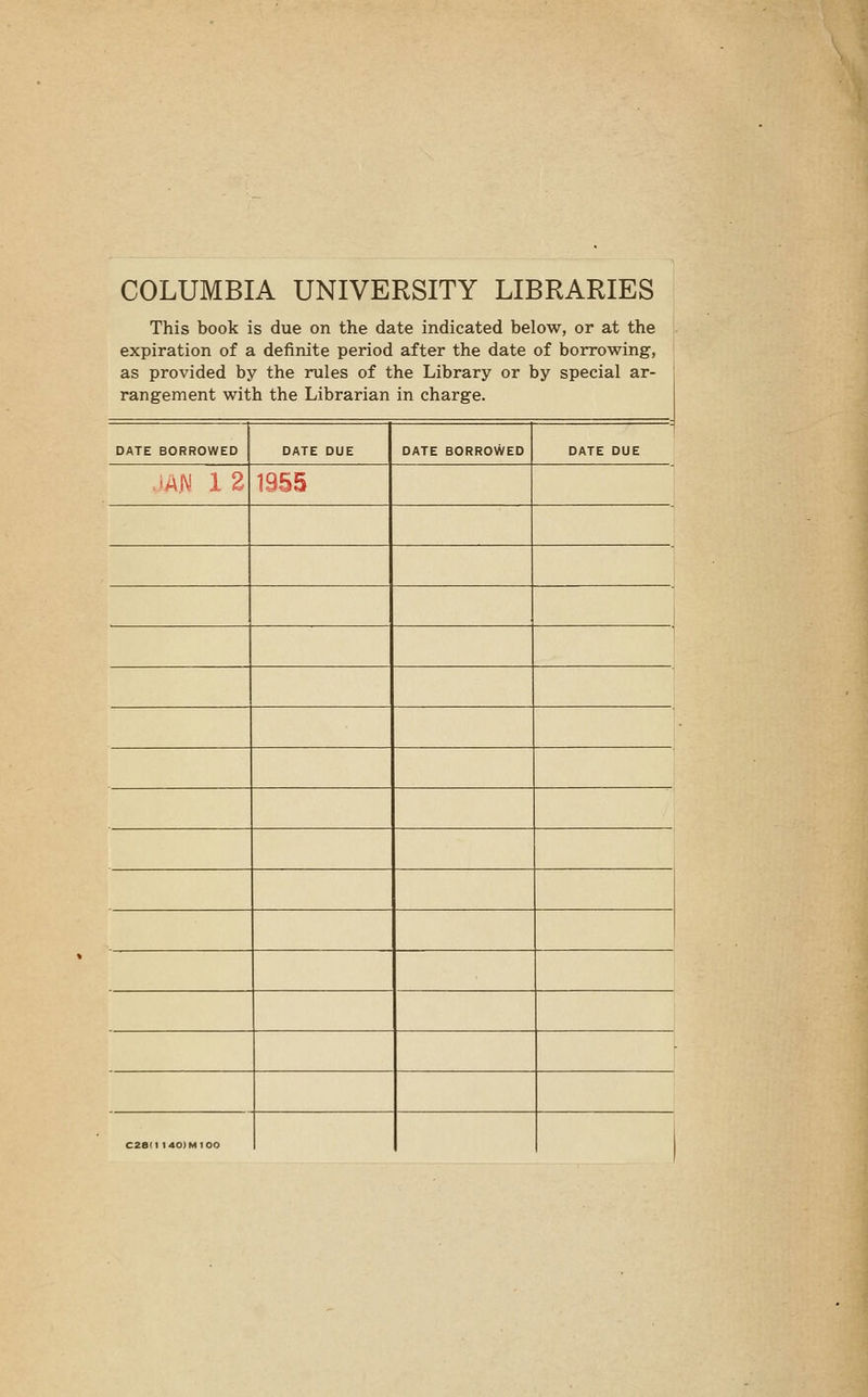 COLUMBIA UNIVERSITY LIBRARIES This book is due on the date indicated below, or at the expiration of a definite period after the date of borrowing, as provided by the rules of the Library or by special ar- rangement with the Librarian in charge. DATE BORROWED DATE DUE DATE BORROWED DATE DUE 1955 C2BI1 140IM100 j