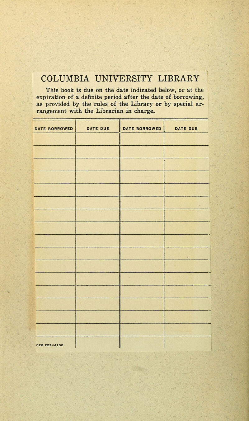 COLUMBIA UNIVERSITY LIBRARY This book is due on the date indicated below, or at the expiration of a definite period after the date of borrowing, as provided by the rules of the Library or by special ar- rangement with the Librarian in charge. DATE BORROWED DATE DUE DATE BORROWED DATE DUE C28(239>M100