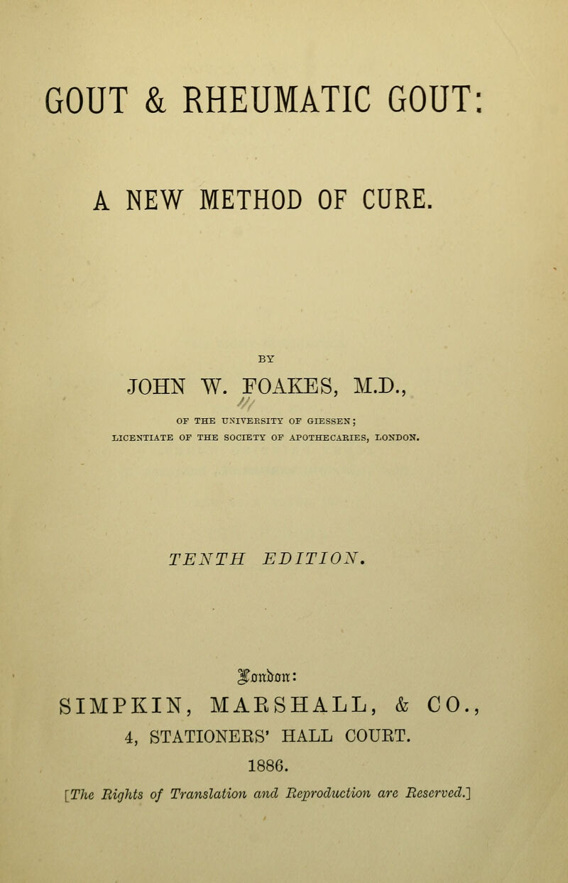 A NEW METHOD OF CURE. BY JOHN W. FOAKES, M.D., OF THE IJXIYEESITY OF GIESSEK; LICENTIATE OF THE SOCIETY OF APOTHECARIES, LONDON. TENTH EDITION, SIMPKIN, MARSHALL, & CO. 4, STATIONERS' HALL COURT. 1886. [The Bights of Translation and Reproduction are Reserved.']