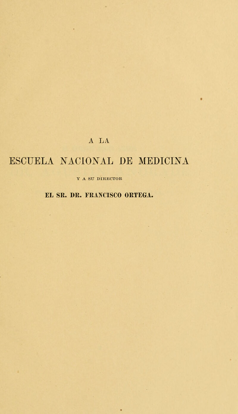 A LA ESCUELA NACIONAL DE MEDICINA Y A su DIRECTOR EL SR. DR. FRANCISCO ORTEGA.