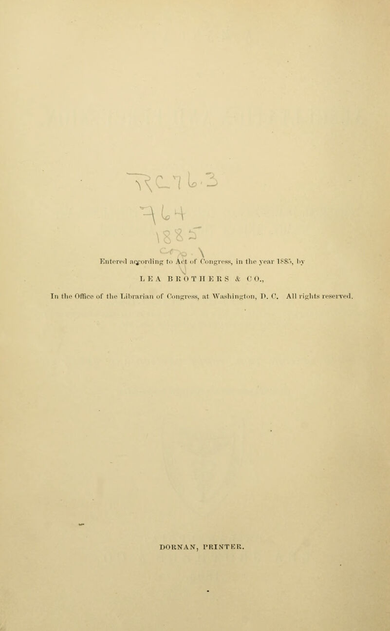 Entered according to A< t <••! Congress, in the year 1885, by L E A I! I! (I T II E K S & C 0., In the Office of the Librarian of Congress, a1 Washington, T>. ('. All rights reserved, DORNAN, PRINTER.