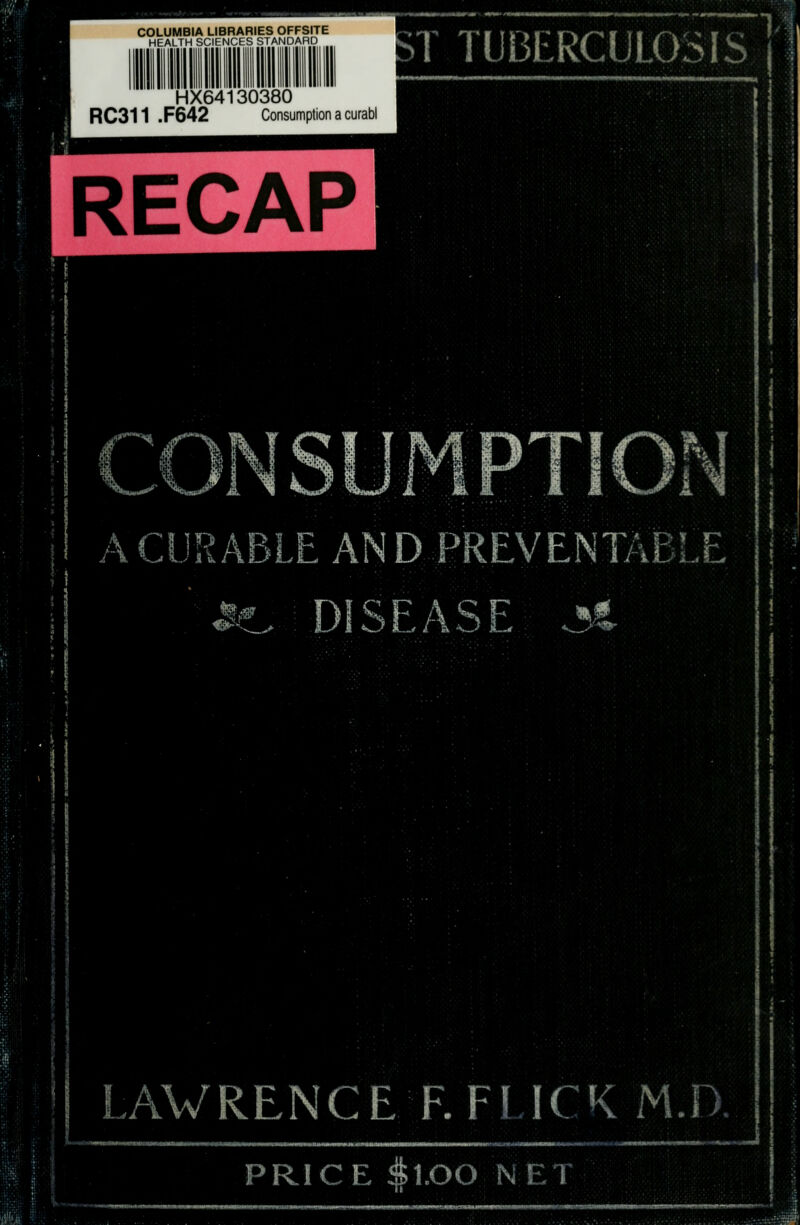 HHI COLUMBIA LIBRARIES OFFSITE HEALTH SCIENCES STANDARD HX64130380 RC311 .F642 Consumption a curabi RECAP 3T TUBERCULOSIS i : PTION A CURABLE AND,PREVENTaBLE ..^^! DISEASE ^ LAWRENCE F. FLICK M.D. PRICE |lXDO NET