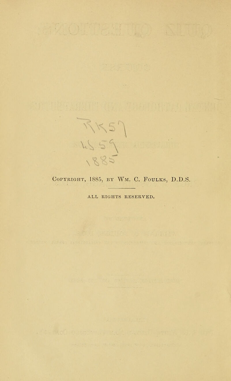 Copyright, 1885, by Wm. C. Foulks, D.D.S. ALL RIGHTS RESERYED.