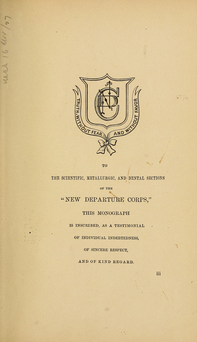 TO THE SCIENTIFIC, lETALLURGIC, AND-DENTAL SECTIONS NEW DEPARTURE CORPS, THIS MONOGEAPH IS INSCRIBED, AS A TESTIMONIAL OF INDIVIDUAL INDEBTEDNESS, OF SINCERE RESPECT, AND OF KIND REGARD.