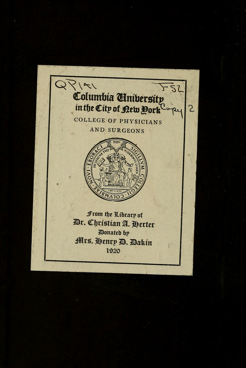 Q^v Cofomfcta Wlnibmitp in tbt Cttp of ileto gorrS^M COLLEGE OF PHYSICIANS AND SURGEONS JfromtMtbrarpof Br. C&rfetian alerter Bonateb ftp 1920 ^