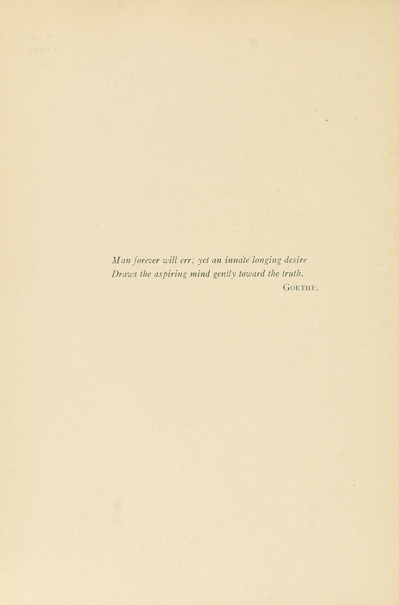 Man forever will err; yet an innate longing desire Draws the aspiring mind gently toward the truth. Goethe.