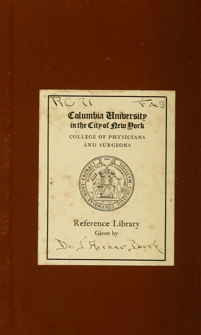 Columtiia ®[nitiersiitp in rtje Citp of ^eto |9orfe COLLEGE OF PHYSICIANS AND SURGEONS Reference Library Given by V