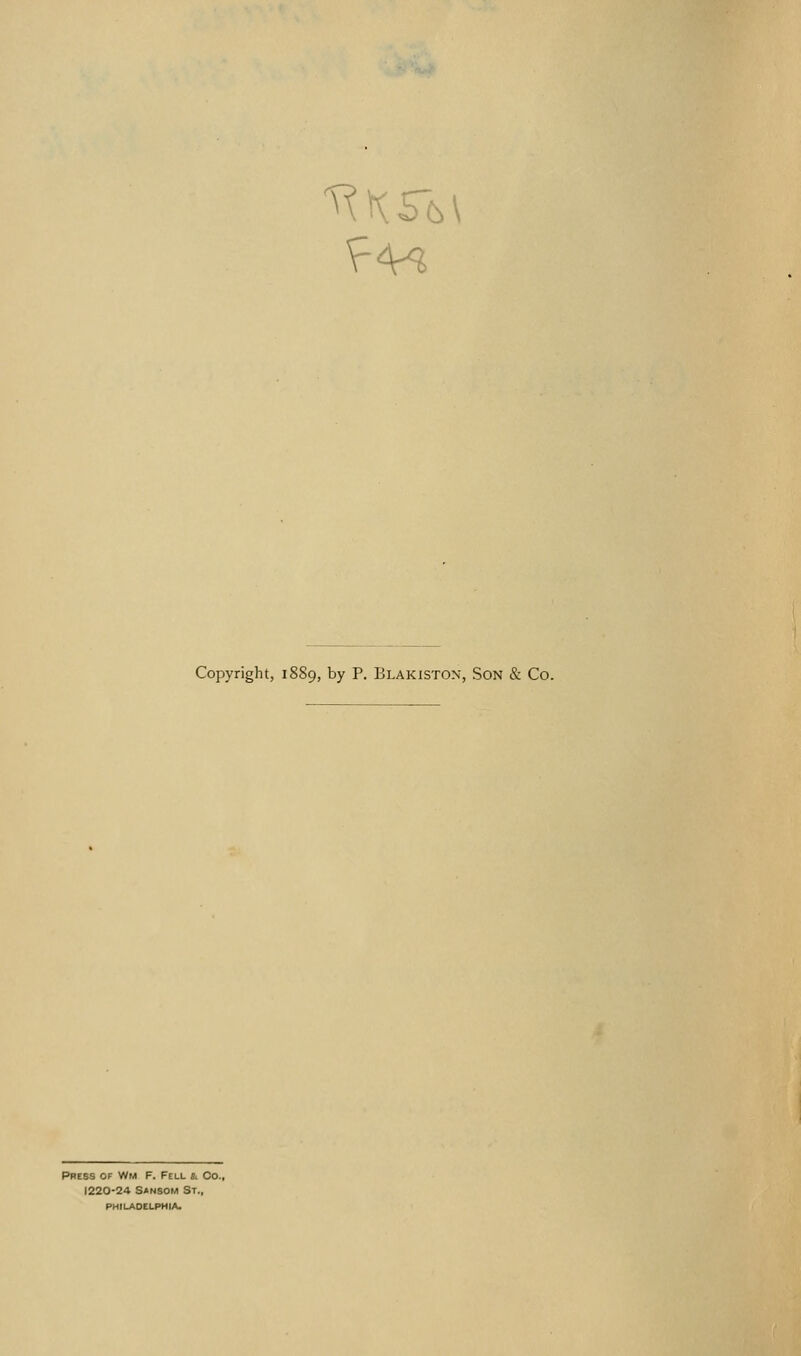 f4^ Copyright, 1889, by P. Blakiston, Son & Co. Press of Wm F. Fell &. Co., 1220-24 Sansom St., philadelphia.