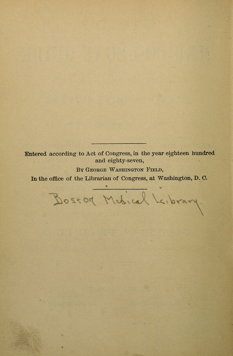 Entered according to Act of Congress, in the year eighteen hundred and eighty-seven, By George Washington Field, In the ofBce of the Librarian of Congress, at Washington, D. 0. ^O^'^On, V\4vvC-Jl, Vx^^vt^.M