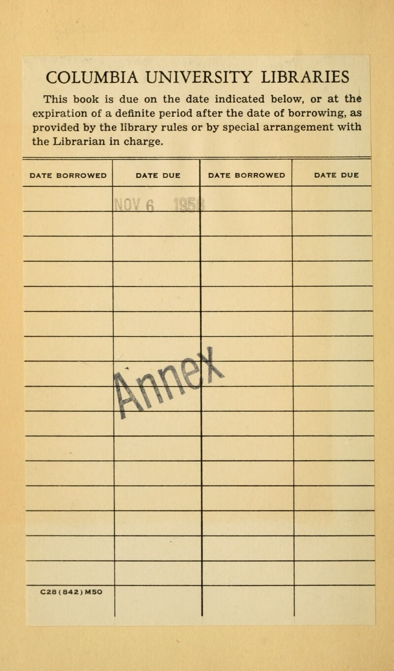 COLUMBIA UNIVERSITY LIBRARIES This book is due on the date indicated below, or at the expiration of a definite period after the date of borrowing, as provided by the library rules or by special arrangement with the Librarian in Charge. DATE BORROWED DATE DUE DATE BORROWED DATE DUE ~< J KaKVö > VN^XX 1 C28(842)MSO