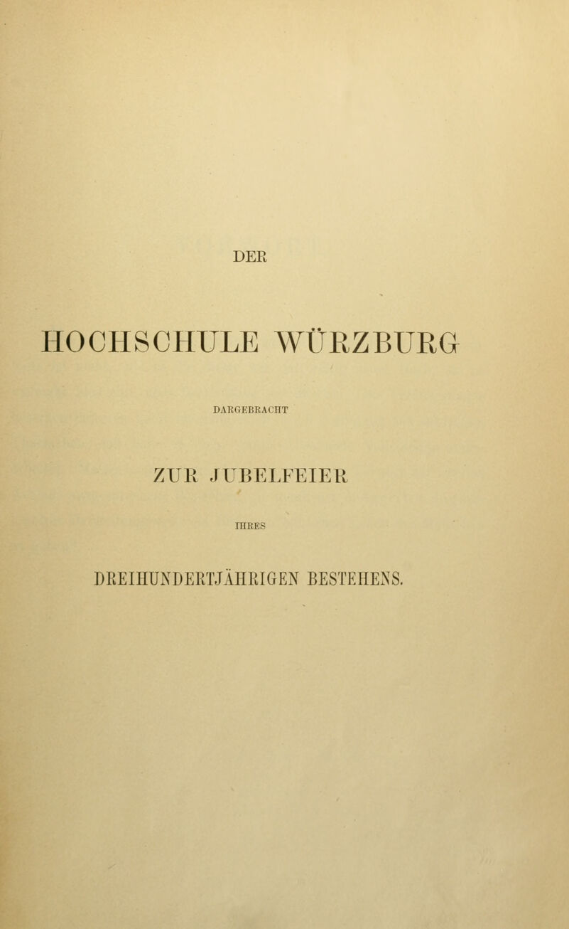 DER HOCHSCHULE WÜRZBURG DARGEBRACHT ZUR JUBELFEIER IHRES DREIHUNDERTJÄHßIGEN BESTEHENS.