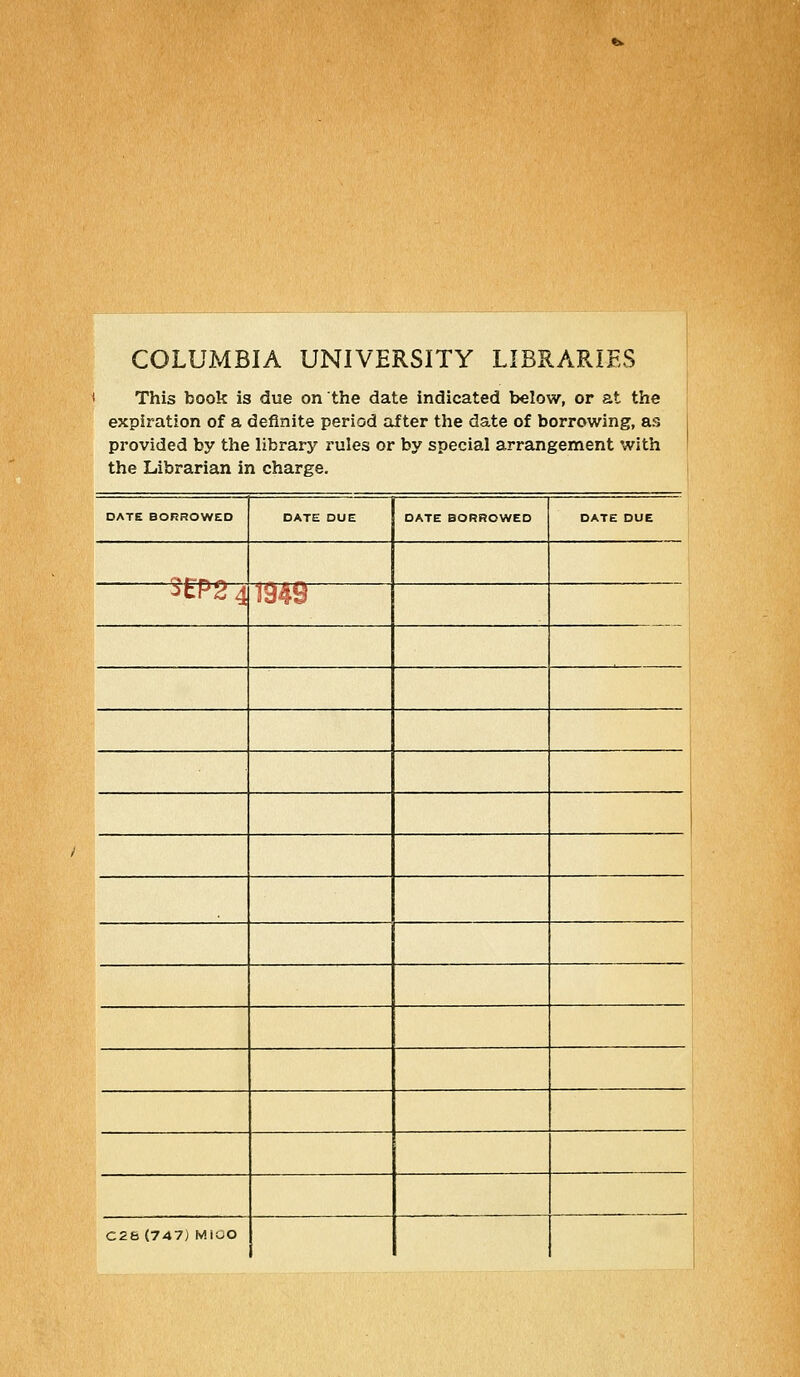 COLUMBIA UNIVERSITY LIBRARIES This book is due on the date indicated below, or at the expiration of a definite period after the date of borrowing, as provided by the library rules or by spécial arrangement with the Librarian in charge. DATE BORROWED DATE DUE DATE BORROWED DATE DUE 3tP2 4 1949 C26 (747) MiOO