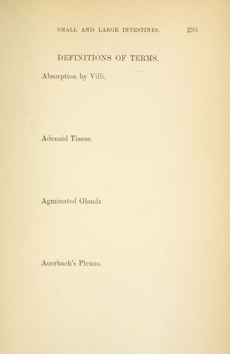 DEFINITIONS OF TERMS. Absorption by Villi. Adenoid Tissue. Agminatecl Glands. Auerbach's Plexus.