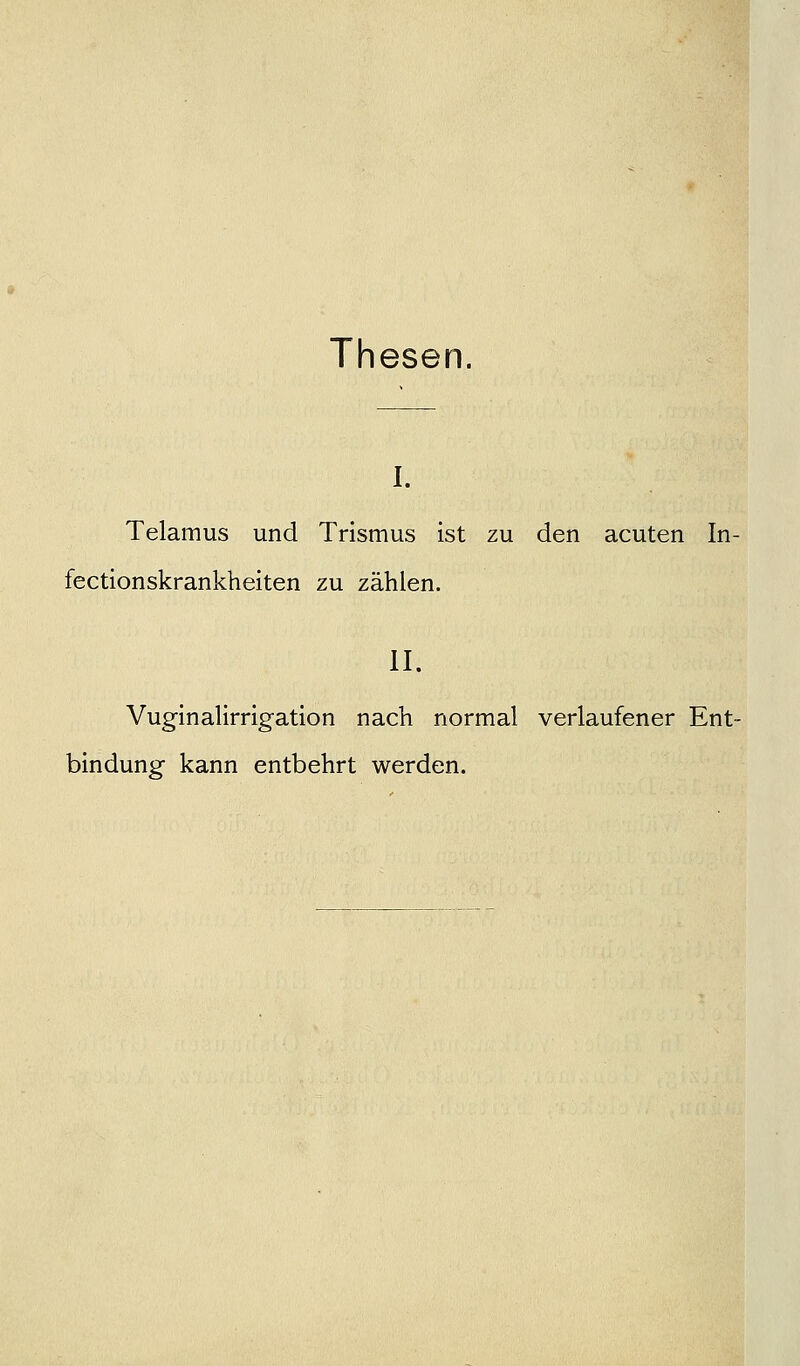 Thesen. 1. Telamus und Trismus ist zu den acuten In- fectionskrankheiten zu zählen. II. Vuginalirrigation nach normal verlaufener Ent- bindung kann entbehrt werden.