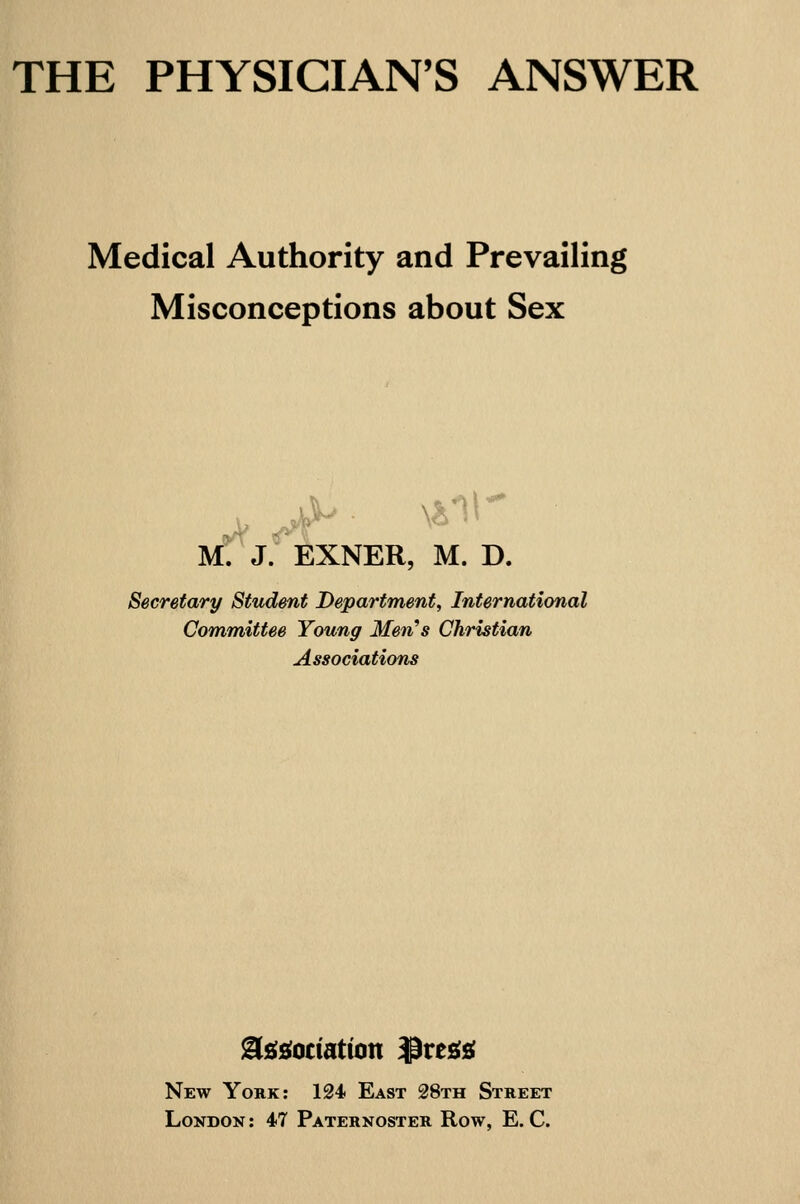 Medical Authority and Prevailing Misconceptions about Sex mTj. exner, m. d. Secretary Student Department, International Committee Young Men^s Christian Associations New York: 124 East 28th Street London : 47 Paternoster Row, E. C.