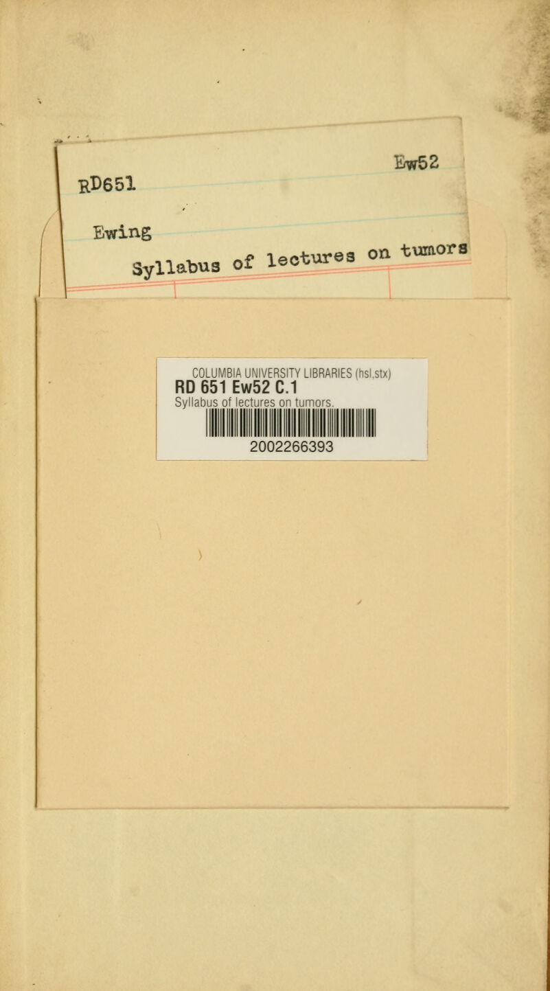 Rl)65l Ew52 / I Ewing Syllabusjtiectures oa tumors COLUMBIA UNIVERSITY LIBRARIES (hsi.stx) RD 651 Ew52 C.1 Syllabus of lectures on tumors. 2002266393