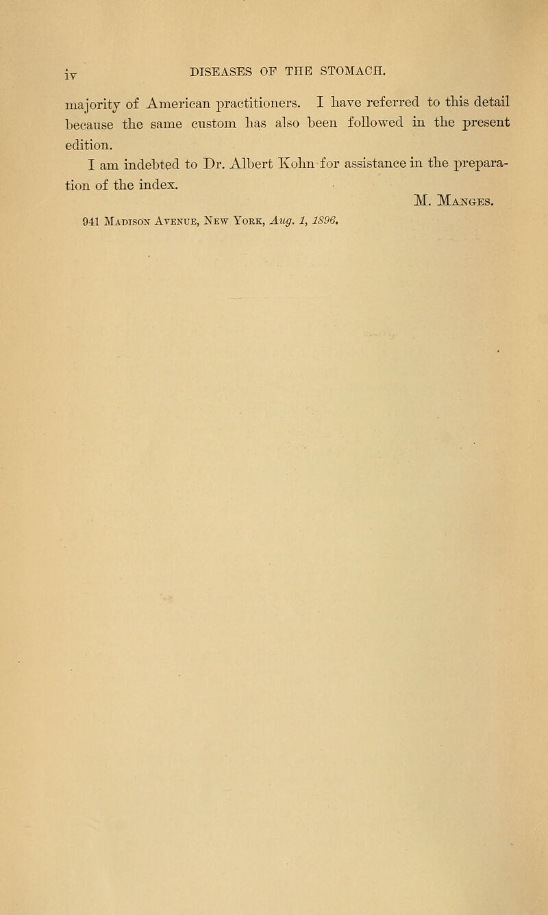 IT majoritj of American practitioners. I liave referred to this detail because tlie same custom lias also been followed in the present edition. I am indebted to Dr. Albert Kohn for assistance in the prepara- tion of the index. M. Madges. 941 Madison Avenue, New York, Aug. 1, 1S96,