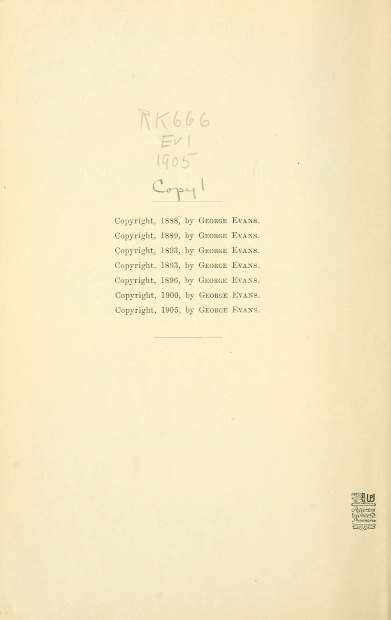 vJ,<r-Y3^-| * Copyright, 1888, by George Evans. Copyright, 1889, by George Evans. Copyright, 1893, by George Evans. Copyright, 1893, by George Evans. Copyright, 1896, by George Evans. Copyright, 1900, by George Evans. Copyright, 1905, by George Evans. in