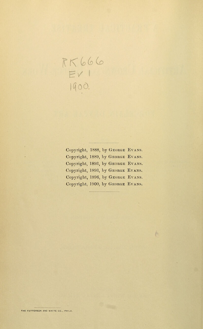 iqoo. Copyright, 1888, by George Evans. Copyright, 1889, by G-eoege Evans. Copyright, 1893, by George Evans. Copyright, 1893, by George Evans. Copyright, 1896, by George Evans. Copyright, 1900, by George Evans. HE PATTERSON AND '