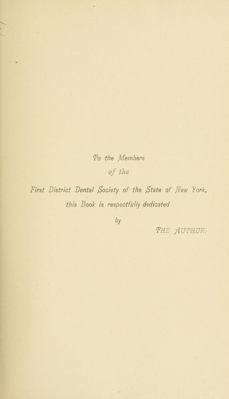 To the Members of the First District Dental fiociety of the jState of jYew York, this Book is respectfully dedicated by THE /HJTHOR,
