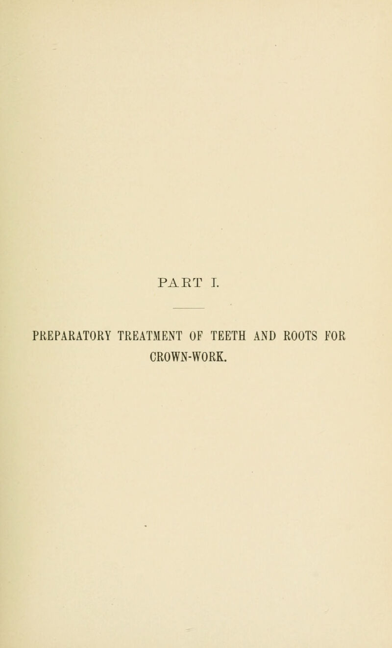 PAET I. PREPARATORY TREATMENT OF TEETH AND ROOTS FOR CROWN-WORK.
