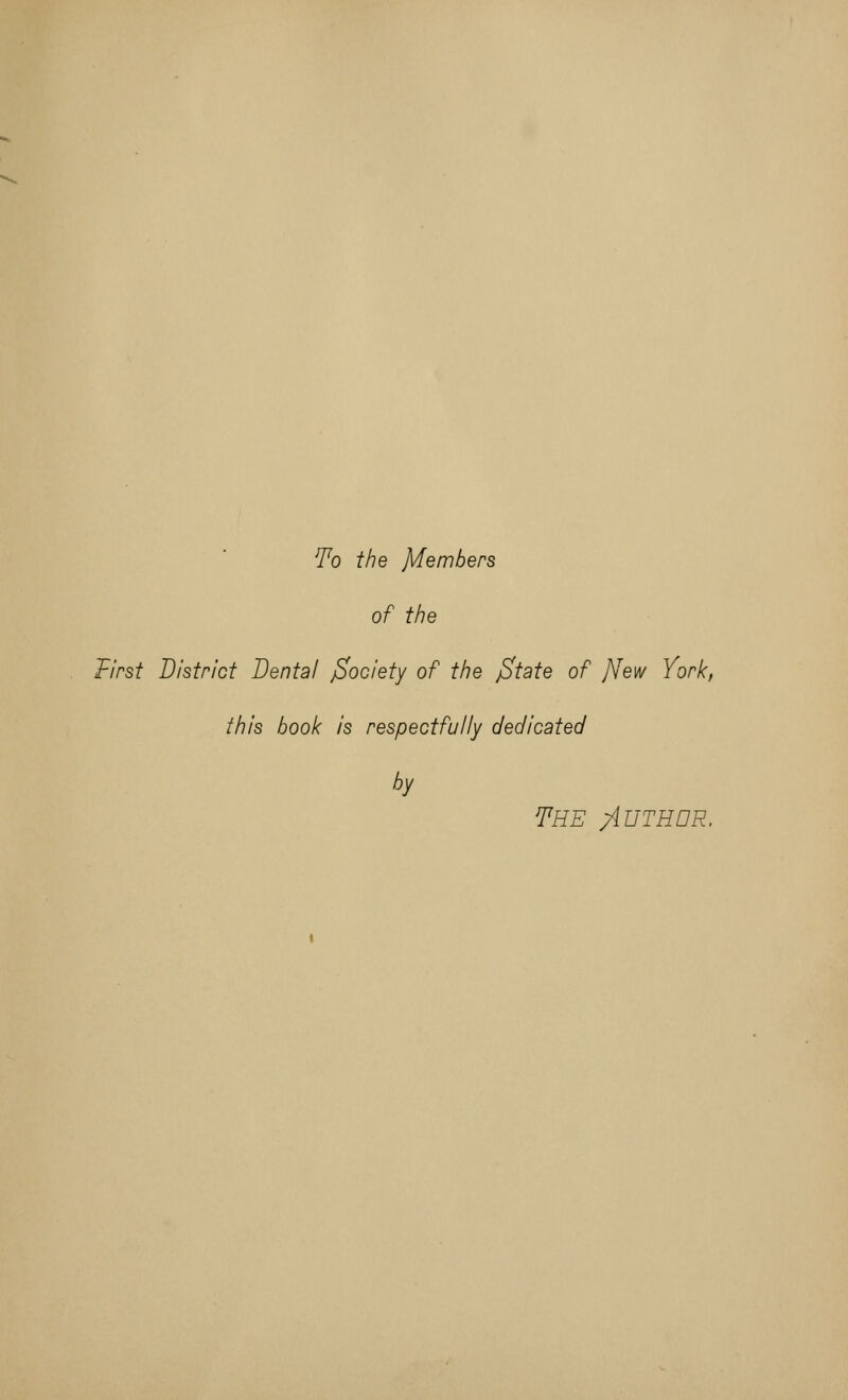 To the Members of the First District Dental jSociety of the jState of JVew York, this book is respectfully dedicated by The Author,